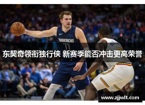 东契奇领衔独行侠 新赛季能否冲击更高荣誉
